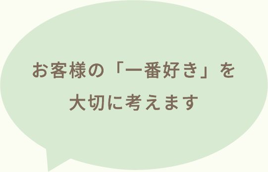 お客様の「一番好き」を大切に考えます