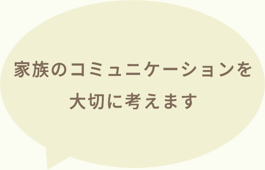 家族のコミュニケーションを大切に考えます