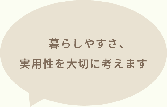 暮らしやすさ、実用性を大切に考えます